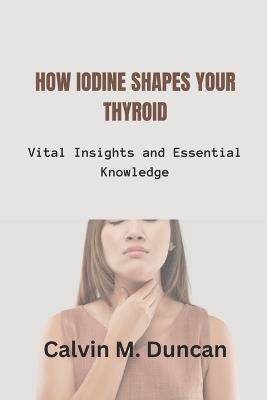 How Iodine Shapes Your Thyroid: Vital Insights and Essential Knowledge - Calvin M Duncan - cover