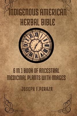 Indigenous American Herbal Bible: 6 in 1 Book of Ancestral Medicinal Plants with images. - Joseph F Peraza - cover