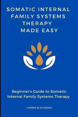 Somatic Internal Family Systems Therapy Made Easy: Navigating the Deep Interplay of Mind and Body: Beginner's guide to Healing Trauma Through Somatic IFS techniques, Practical applications of Somatic IFS in therapeutic settings - Thorne Blackwood - cover