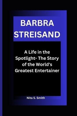 Barbra Streisand: A Life in the Spotlight- The Story of the World's Greatest Entertainer - Nita S Smith - cover