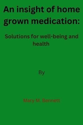 An insight of home grown medication: Solutions for well-being and health - Mary M Bennett - cover