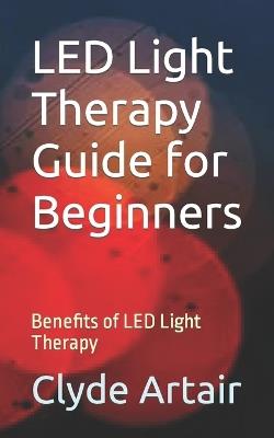 LED Light Therapy Guide for Beginners: Benefits of LED Light Therapy - Clyde Artair - cover