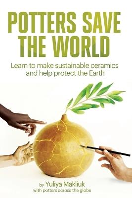 Potters Save the World: Learn to make sustainable ceramics and help protect the Earth - Yuliya Makliuk - cover