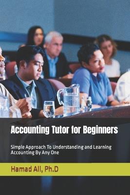 Accounting Tutor for Beginners: Simple Approach To Understanding and Learning Accounting By Any One - Hamad Ali - cover