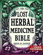 The Lost Herbal Medicine Bible: How to Craft Essential Oils, Tinctures, Infusions, and Antibiotics from Soil to Soul