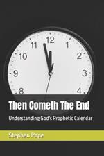 Then Cometh The End: Understanding God's Prophetic Calendar