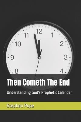 Then Cometh The End: Understanding God's Prophetic Calendar - Stephen Pope - cover