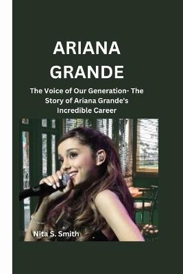 Ariana Grande: The Voice of Our Generation- The Story of Ariana Grande's Incredible Career - Nita S Smith - cover