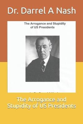 The Arrogance and Stupidity of US Presidents - Darrel A Nash - cover