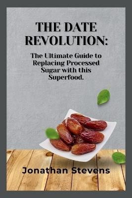 The Date Revolution: The Ultimate Guide to Replacing Processed Sugar with this Superfood - Jonathan Stevens - cover