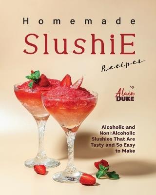 Homemade Slushie Recipes: Alcoholic and Non-Alcoholic Slushies That Are Tasty and So Easy to Make - Alain Duke - cover