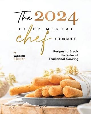 The 2024 Experimental Chef Cookbook: Recipes to Break the Rules of Traditional Cooking - Yannick Alcorn - cover