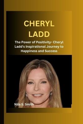 Cheryl Ladd: The Power of Positivity- Cheryl Ladd's Inspirational Journey to Happiness and Success - Nita S Smith - cover