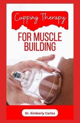 Cupping Therapy for Muscle Building: A Comprehensive Guide to Healthy Muscle Building - Kimberly Carlos - cover