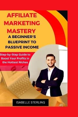 Affiliate Marketing Mastery: A Beginner's Blueprint to Passive Income: Step-by-Step Guide to Boost Your Profits in the Hottest Niches - Isabelle Sterling - cover