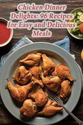 Chicken Dinner Delights: 96 Recipes for Easy and Delicious Meals - Heavenly Platter Cafe - cover