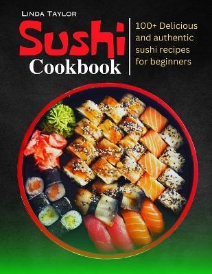 Sushi Cookbook: 100+ Delicious and Authentic Sushi Recipes for Beginners - Linda Taylor - cover