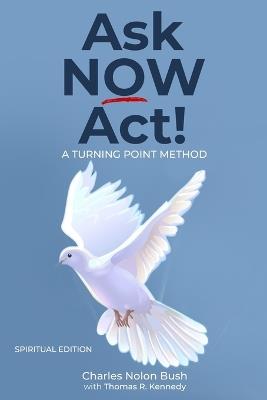 Ask Now Act!: A Turning Point Method - Thomas R Kennedy,Charles Nolon Bush - cover