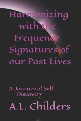 Harmonizing with the Frequency Signatures of our Past Lives: A Journey of Self-Discovery - A L Childers - cover