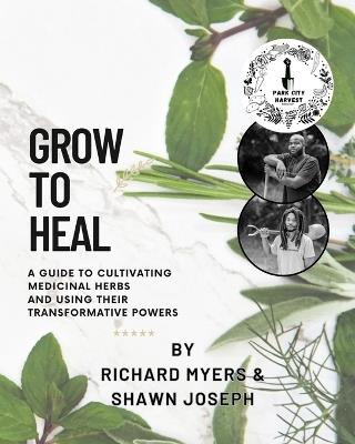 Grow to Heal: A Guide to cultivating Medicinal Herbs and using their Transformative Power - Shawn Joseph,Richard Myers - cover