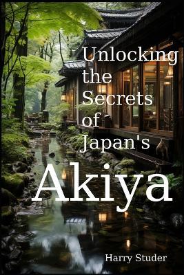 Unlocking the Secrets of Japan's Akiya: The Mystical Abandoned Homes of the Land of the Rising Sun - Harry Studer - cover