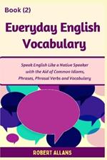 Everyday English Vocabulary (Book - 2): Speak English Like a Native Speaker with the Aid of Common Idioms, Phrases, Phrasal Verbs and Vocabulary