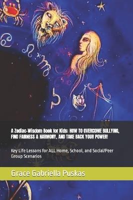 A Zodiac-Wisdom Book for Kids: HOW TO OVERCOME BULLYING, FIND FAIRNESS & HARMONY, AND TAKE BACK YOUR POWER!: Key Life Lessons for ALL Home, School, and Social/Peer Group Scenarios - Grace Gabriella Puskas - cover