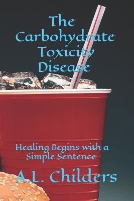 The Carbohydrate Toxicity Disease: Healing Begins with a Simple Sentence - A L Childers - cover