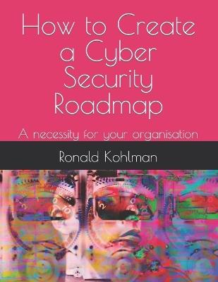 How to Create a Cyber Security Roadmap: A necessity for your organisation - Ronald Kohlman - cover