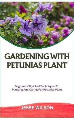 Gardening with Petunias Plant: Beginners Tips And Techniques To Planting And Caring For Petunias Plant - Jesse Wilson - cover