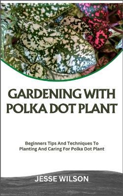 Gardening with Polka Dot Plant: Beginners Tips And Techniques To Planting And Caring For Polka Dot Plant - Jesse Wilson - cover
