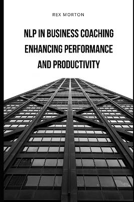 NLP in Business Coaching: : Enhancing Performance and Productivity - Rex Morton - cover