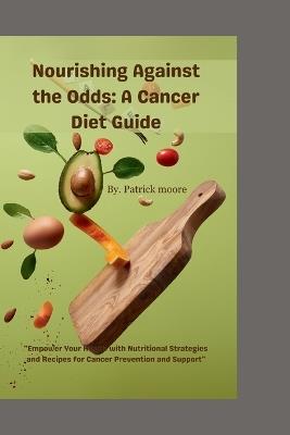 Nourishing Against the Odds A Cancer Diet Guide: "Empower Your Health with Nutritional Strategies and Recipes for Cancer Prevention and Support" - Patrick Moore - cover