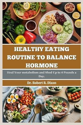 Healthy Eating Routine to Balance hormone: Heal your metabolism and shed up to 4 pounds a day - Robert R Dixon - cover