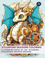 Steampunk Dragons Coloring: A Coloring Book of 140+ Stunning Steampunk Dragon Designs: Steampunk Coloring book for Beginners - Coloring for Growth and Anti-Anxiety Empowerment - Coloring for Relaxation and Stress Relief