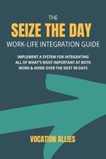 The Seize the Day Work-Life Integration Guide: Implement a System for Integrating All of What's Most Important at Both Work & Home Over the Next 90 Days