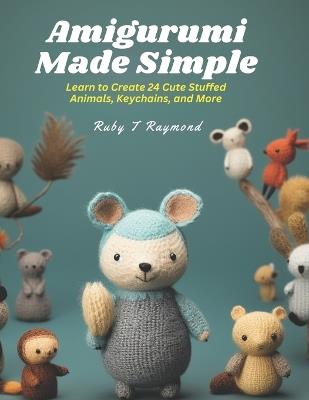 Amigurumi Made Simple: Learn to Create 24 Cute Stuffed Animals, Keychains, and More - Ruby T Raymond - cover