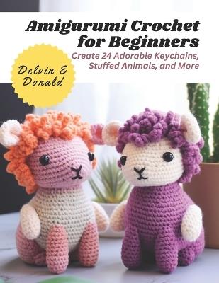 Amigurumi Crochet for Beginners: Create 24 Adorable Keychains, Stuffed Animals, and More - Delvin E Donald - cover