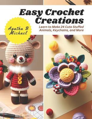 Easy Crochet Creations: Learn to Make 24 Cute Stuffed Animals, Keychains, and More - Agatha B Michael - cover