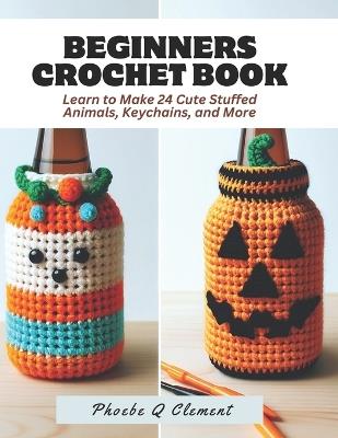 Beginners Crochet Book: Learn to Make 24 Cute Stuffed Animals, Keychains, and More - Phoebe Q Clement - cover