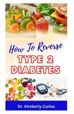 How to Reverse Type 2 Diabetes: Low Sugar Recipes for Disease Prevention and Control - Kimberly Carlos - cover