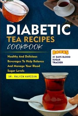 Diabetic Tea Recipes Cookbook: Healthy and delicious beverages to help balance and manage your blood sugar levels - Malvin Harison - cover