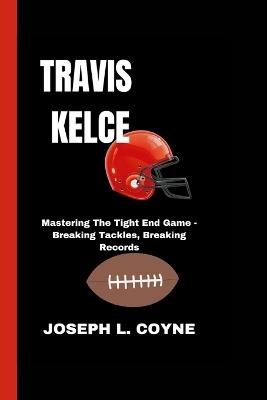 Travis Kelce: Mastering The Tight End Game - Breaking Tackles, Breaking Records - Joseph L Coyne - cover