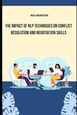 The Impact of NLP Techniques on Conflict Resolution and Negotiation Skills - Rex Morton - cover