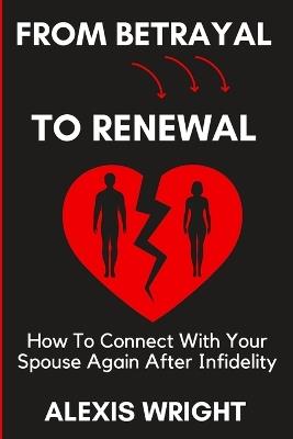 From Betrayal To Renewal: How To Connect With Your Spouse Again After Infidelity: Rebuild Love and Trust After an Affair, Find Forgiveness, and Move Forward Together - Alexis Wright - cover