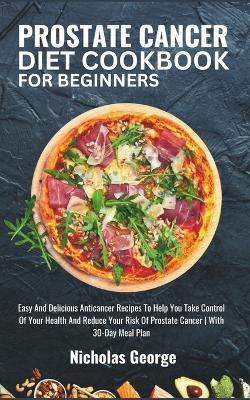 Prostate Cancer Diet Cookbook for Beginners: Easy And Delicious Anticancer Recipes To Help You Take Control Of Your Health And Reduce Your Risk Of Prostate Cancer With 30-Day Meal Plan - Nicholas George - cover