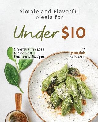 Simple and Flavorful Meals for Under $10: Creative Recipes for Eating Well on a Budget - Yannick Alcorn - cover