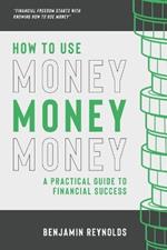 How to Use Money: A Practical Guide to Financial Success