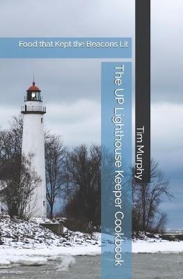 The UP Lighthouse Keeper Cookbook: Food that Kept the Beacons Lit - Tim Murphy - cover