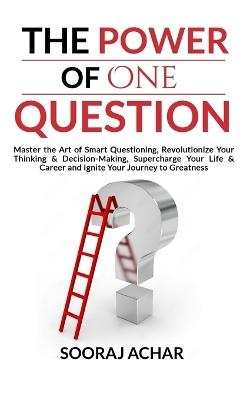 The Power of ONE QUESTION: Master the Art of Smart Questioning, Revolutionize Your Thinking & Decision-Making, Supercharge Your Life & Career and Ignite Your Journey to Greatness - Sooraj Achar - cover